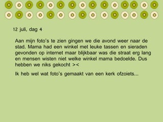 12 juli, dag 4 Aan mijn foto’s te zien gingen we die avond weer naar de stad. Mama had een winkel met leuke tassen en sieraden gevonden op internet maar blijkbaar was die straat erg lang en mensen wisten niet welke winkel mama bedoelde. Dus hebben we niks gekocht >< Ik heb wel wat foto’s gemaakt van een kerk ofzoiets… 