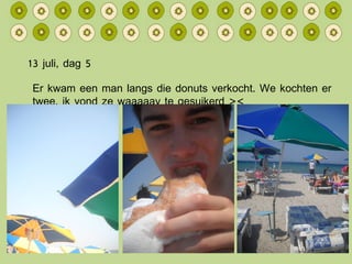13 juli, dag 5 Er kwam een man langs die donuts verkocht. We kochten er twee, ik vond ze waaaaay te gesuikerd >< 