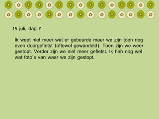 15 juli, dag 7 Ik weet niet meer wat er gebeurde maar we zijn toen nog even doorgefietst (oftewel gewandeld). Toen zijn we weer gestopt. Verder zijn we niet meer gefietst. Ik heb nog wel wat foto’s van waar we zijn gestopt. 