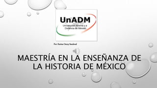 MAESTRÍA EN LA ENSEÑANZA DE
LA HISTORIA DE MÉXICO
Por: Karina Oscoy Sandoval
 