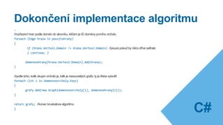 Všimněte si využití existujících struktur:
List<Edge> pouzitehrany = new List<Edge>();
Dictionary<int, List<Vertex>> domains = new Dictionary<int, List<Vertex>>();
Seznam má časovou složitost O(n) – lineární
Slovník má časovou složitost O(1) - konstatní
Výhodné pro rychlý běh programu!
Datové struktury 2
 
