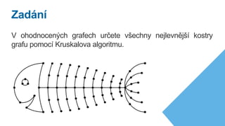 V ohodnocených grafech určete všechny nejlevnější kostry
grafu pomocí Kruskalova algoritmu.
Zadání
 