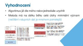 Vyhodnocení
• Algoritmus již dle mého nelze jednoduše urychlit
• Metoda má na délku běhu celé úlohy minimální význam
(načítání vstupních dat je mnohem pomalejší)
 