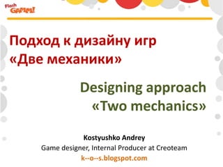 Подход к дизайну игр
«Две механики»
               Designing approach
                «Two mechanics»
                Kostyushko Andrey
    Game designer, Internal Producer at Creoteam
               k--o--s.blogspot.com
 