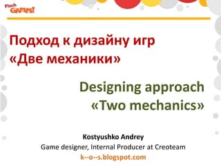 Подход к дизайну игр
«Две механики»
               Designing approach
                «Two mechanics»
                Kost...