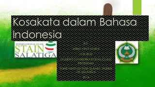 Kosakata dalam Bahasa
Indonesia
BY:
ATINA VINA MUNA
11312031
STUDENT OF INTERNATIONAL CLASS
PROGRAM
STATE INSTITUTE FOR ISLAMIC STUDIES
OF SALATIGA
2014

 