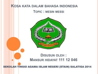 KOSA KATA DALAM BAHASA INDONESIA
TOPIC : MESIN MESSI

DISUSUN OLEH :
MANSUR HIDAYAT 111 12 046
SEKOLAH TINGGI AGAMA ISLAM NEGERI (STAIN) SALATIGA 2014

 
