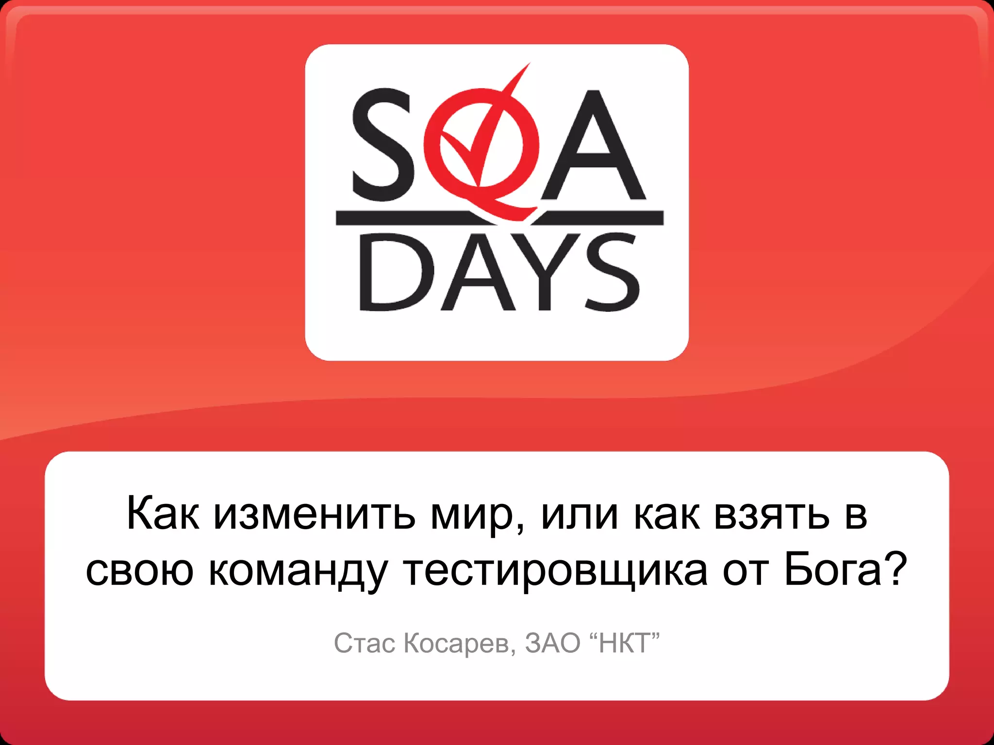 Как изменить мир, или как взять в свою команду тестировщика от Бога? Стас Косарев, ЗАО “НКТ”