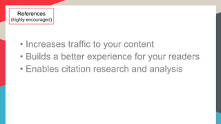 References
(highly encouraged)
• Increases traffic to your content
• Builds a better experience for your readers
• Enables citation research and analysis
 