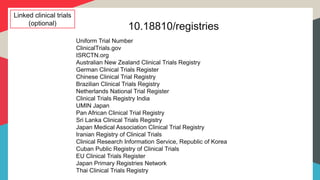 Linked clinical trials
(optional)
Uniform Trial Number
ClinicalTrials.gov
ISRCTN.org
Australian New Zealand Clinical Trials Registry
German Clinical Trials Register
Chinese Clinical Trial Registry
Brazilian Clinical Trials Registry
Netherlands National Trial Register
Clinical Trials Registry India
UMIN Japan
Pan African Clinical Trial Registry
Sri Lanka Clinical Trials Registry
Japan Medical Association Clinical Trial Registry
Iranian Registry of Clinical Trials
Clinical Research Information Service, Republic of Korea
Cuban Public Registry of Clinical Trials
EU Clinical Trials Register
Japan Primary Registries Network
Thai Clinical Trials Registry
10.18810/registries
 