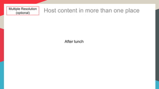 Host content in more than one place
After lunch
Multiple Resolution
(optional)
 