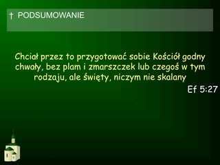 †  PODSUMOWANIE




 Chciał przez to przygotować sobie Kościół godny
 chwały, bez plam i zmarszczek lub czegoś w tym
      rodzaju, ale święty, niczym nie skalany
                                              Ef 5:27
 