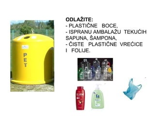 ODLAŽITE:   - PLASTIČNE  BOCE,  - ISPRANU AMBALAŽU  TEKUĆIH SAPUNA, ŠAMPONA, - ČISTE  PLASTIČNE  VREĆICE I  FOLIJE. 