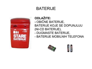 BATERIJE ODLAŽITE: -  OBIČNE BATERIJE,  BATERIJE KOJE SE DOPUNJUJU  (NI-CD BATERIJE),  - DUGMASTE BATERIJE,  - BATERIJE MOBILNIH TELEFONA 
