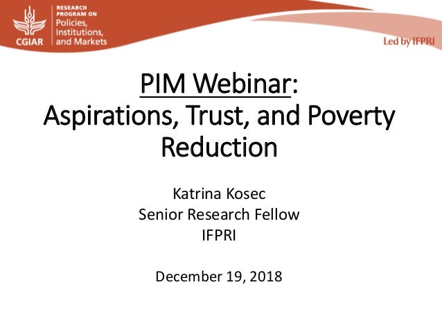 PIM Webinar:
Aspirations, Trust, and Poverty
Reduction
Katrina Kosec
Senior Research Fellow
IFPRI
December 19, 2018
 