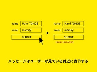 メッセージはユーザーが見ている付近に表示する
Mami TOMOE
mami@
SUBMIT
name
email
Mami TOMOE
mami@
SUBMIT
name
email
Email is invalid.
 