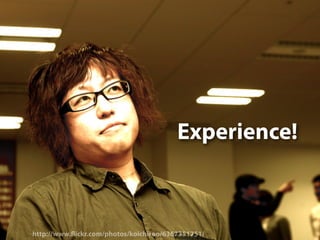 Experience!



http://www. ickr.com/photos/koichiroo/6367351751/
 