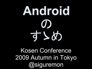 Android
    の
   すゝめ
  Kosen Conference
2009 Autumn in Tokyo
    @siguremon
 