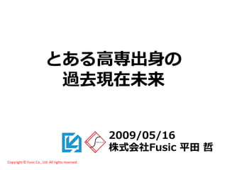 とある高専出身の
                          過去現在未来


                                                   2009/05/16
                                                   株式会社Fusic 平田 哲
Copyright © Fusic Co., Ltd. All rights reserved.
 