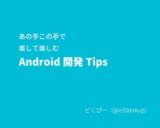あの手この手で
楽して楽しむ
Android 開発 Tips
どくぴー（@e10dokup）
 