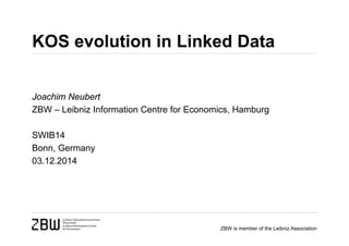 KOS evolution in Linked Data 
Joachim Neubert 
ZBW – Leibniz Information Centre for Economics, Hamburg 
ZBW is member of the Leibniz Association 
SWIB14 
Bonn, Germany 
03.12.2014 
 