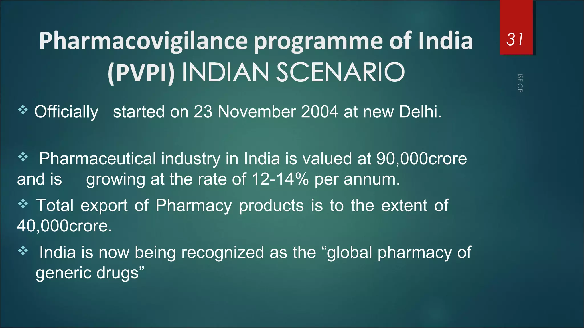  Officially started on 23 November 2004 at new Delhi.
 Pharmaceutical industry in India is valued at 90,000crore
and is growing at the rate of 12-14% per annum.
 Total export of Pharmacy products is to the extent of
40,000crore.
 India is now being recognized as the “global pharmacy of
generic drugs”
31
 