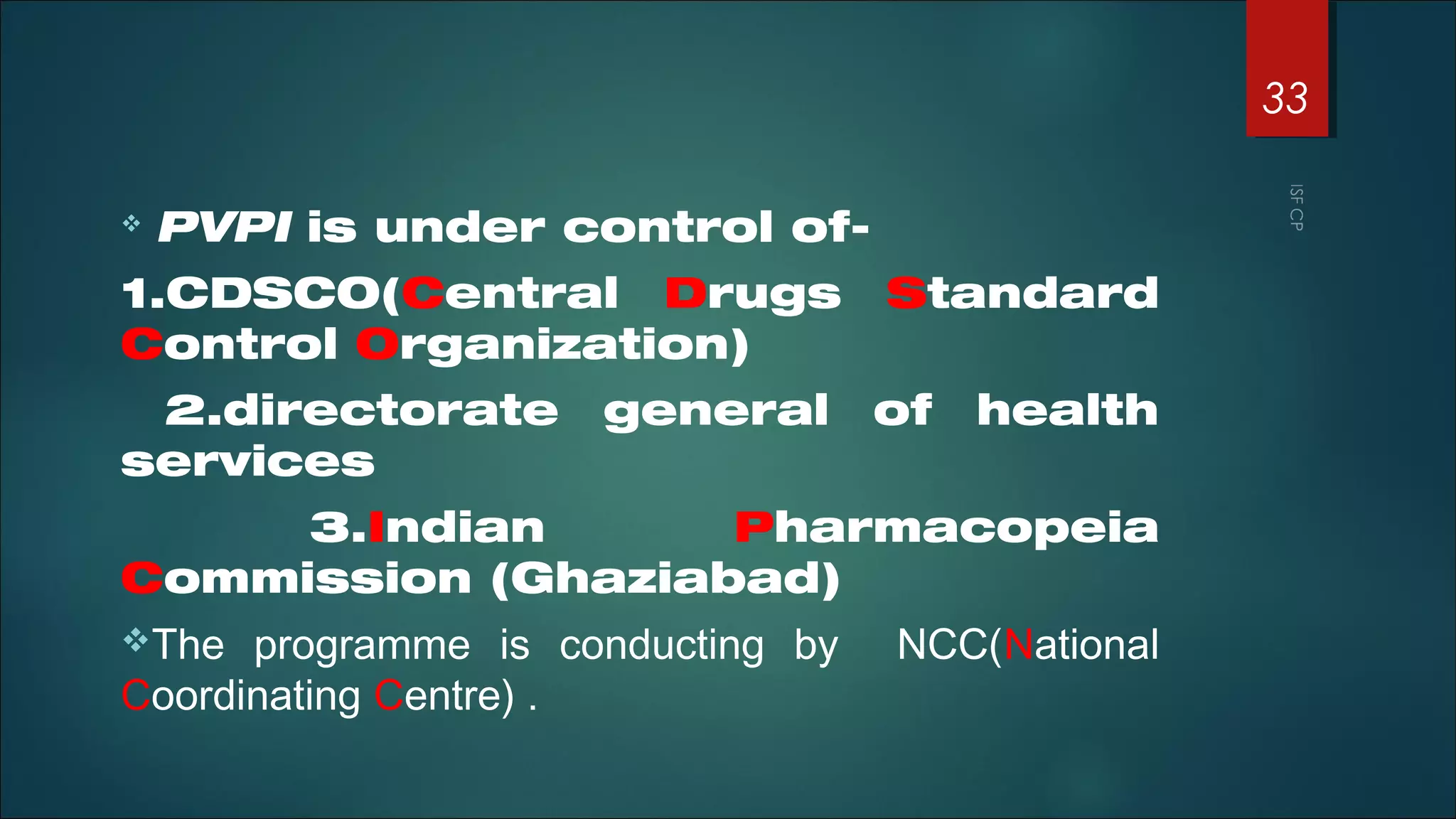  PVPI is under control of-
1.CDSCO(Central Drugs Standard
Control Organization)
2.directorate general of health
services
3.Indian Pharmacopeia
Commission (Ghaziabad)
The programme is conducting by NCC(National
Coordinating Centre) .
33
 