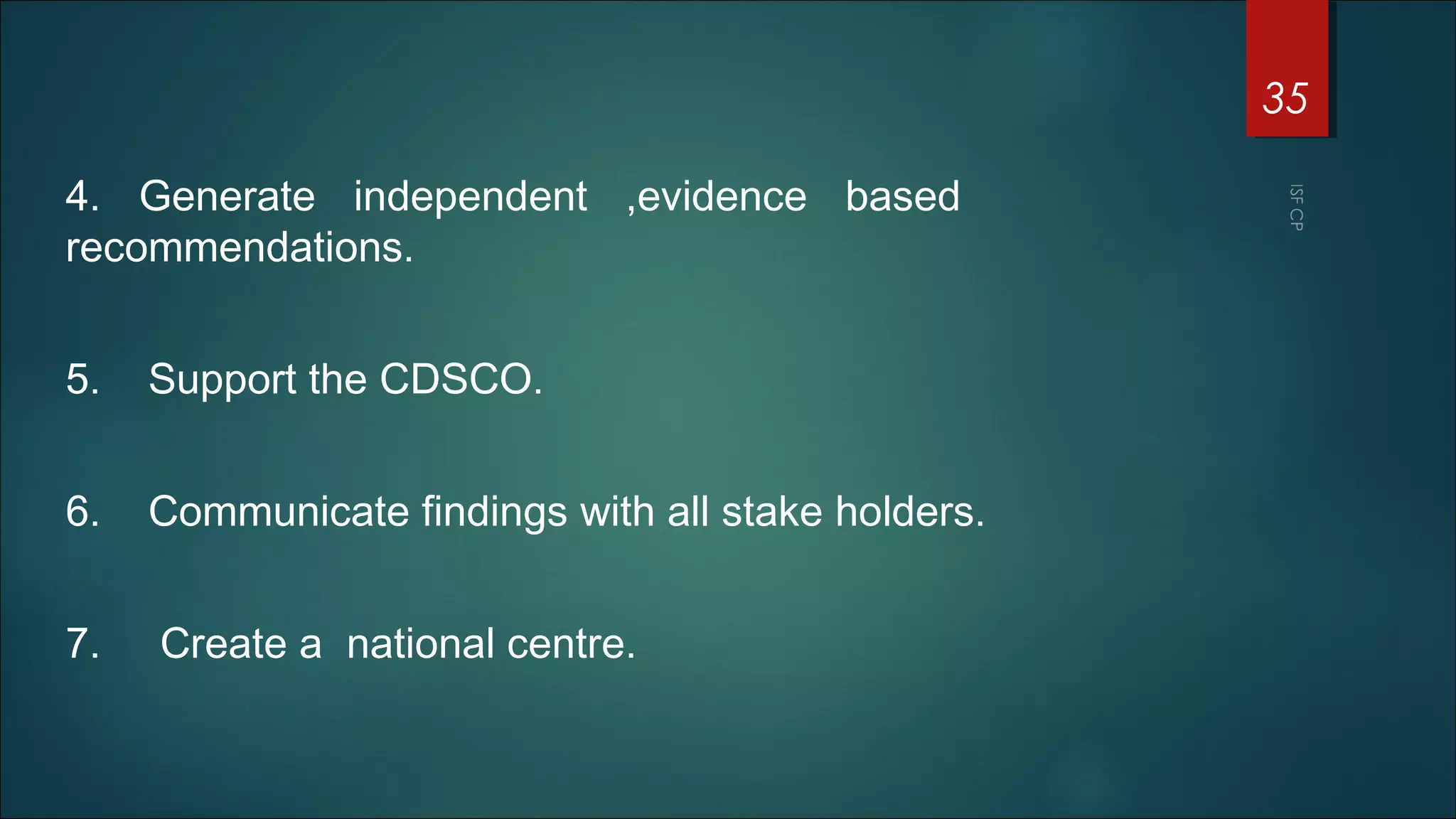 4. Generate independent ,evidence based
recommendations.
5. Support the CDSCO.
6. Communicate findings with all stake holders.
7. Create a national centre.
35
 