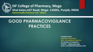 GOOD PHARMACOVIGILANCE
PRACTICES
SOURABH KOSEY
ASSOCIATE PROFESSOR
DEPT. OF PHARMACY PRACTICE
ISF COLLEGE OF PHARMACY
WEBSITE: - WWW.ISFCP.ORG
EMAIL: SOURABHKOSEY@GMAIL.COM
ISF College of Pharmacy, Moga
Ghal Kalan,nGT Road, Moga- 142001, Punjab, INDIA
Internal Quality Assurance Cell - (IQAC)
 