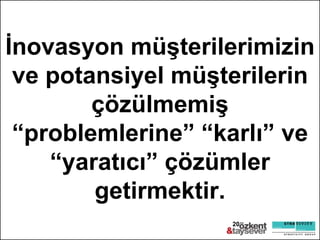 Ġnovasyon müĢterilerimizin
ve potansiyel müĢterilerin
çözülmemiĢ
“problemlerine” “karlı” ve
“yaratıcı” çözümler
getirmektir.
20

 