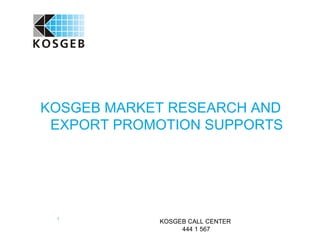 KOSGEB MARKET RESEARCH AND
 EXPORT PROMOTION SUPPORTS




 1
            KOSGEB CALL CENTER
                 444 1 567
 