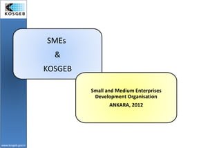 SMEs
                      &
                    KOSGEB

                             Small and Medium Enterprises
                              Development Organisation
                                    ANKARA, 2012




www.kosgeb.gov.tr
 