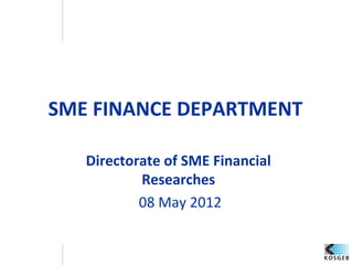 SME FINANCE DEPARTMENT

   Directorate of SME Financial
           Researches
           08 May 2012
 