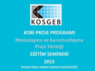 KOBİ PROJE PROGRAMI
Markalaşma ve Kurumsallaşma
Proje Desteği
EĞİTİM SEMİNERİ
2015
KOSGEB SİNOP HİZMET MERKEZİ MÜDÜRLÜĞÜ
 