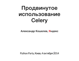 Продвинутое 
использование 
Celery 
Александр Кошелев, Яндекс 
29 
Python Party, Киев, 4 октября 2014 
 