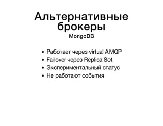 Альтернативные 
брокеры 
MongoDB 
Работает через virtual AMQP 
Failover через Replica Set 
Экспериментальный статус 
Не работают события 
 