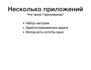 Несколько приложений 
Что такое "приложение" 
Набор настроек 
Зарегистрированные задачи 
Всегда есть хотя бы одно 
 