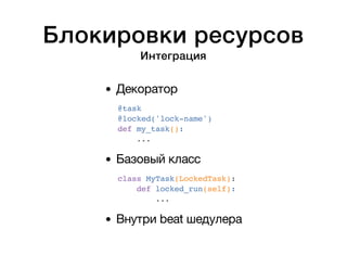 Блокировки ресурсов 
Интеграция 
Декоратор 
@task 
@locked('lock-name') 
def my_task(): 
... 
Базовый класс 
class MyTask(LockedTask): 
def locked_run(self): 
... 
Внутри beat шедулера 
 
