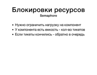 Блокировки ресурсов 
Semaphore 
Нужно ограничить нагрузку на компонент 
У компонента есть емкость - кол-во тикетов 
Если тикеты кончились - обратно в очередь 
 