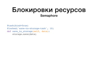 Блокировки ресурсов 
Semaphore 
@task(bind=True) 
@locked('save-to-storage-task', 10) 
def save_to_storage(self, data): 
storage.save(data) 
 
