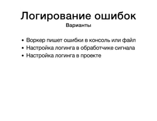 Логирование ошибок 
Варианты 
Воркер пишет ошибки в консоль или файл 
Настройка логинга в обработчике сигнала 
Настройка логинга в проекте 
 