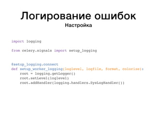 Логирование ошибок 
Настройка 
import logging 
from celery.signals import setup_logging 
@setup_logging.connect 
def setup_worker_logging(loglevel, logfile, format, colorize): 
root = logging.getLogger() 
root.setLevel(loglevel) 
root.addHandler(logging.handlers.SysLogHandler()) 
 