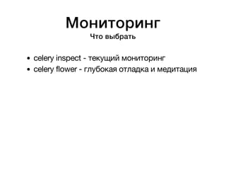 Мониторинг 
Что выбрать 
celery inspect - текущий мониторинг 
celery flower - глубокая отладка и медитация 
 