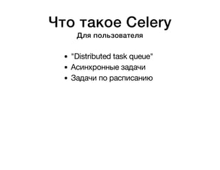 Что такое Celery 
Для пользователя 
"Distributed task queue" 
Асинхронные задачи 
Задачи по расписанию 
 