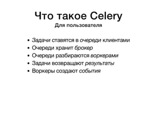 Что такое Celery 
Для пользователя 
Задачи ставятся в очереди клиентами 
Очереди хранит брокер 
Очереди разбираются воркерами 
Задачи возвращают результаты 
Воркеры создают события 
 
