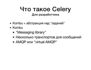 Что такое Celery 
Для разработчика 
Kombu + абстракция над "задачей" 
Kombu 
"Messaging library" 
Несколько транспортов для сообщений 
AMQP или "virtual AMQP" 
 
