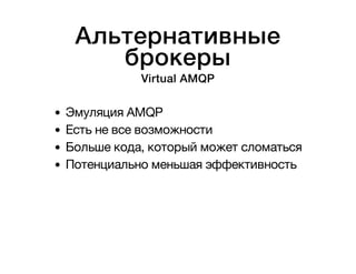 Альтернативные 
брокеры 
Virtual AMQP 
Эмуляция AMQP 
Есть не все возможности 
Больше кода, который может сломаться 
Потенциально меньшая эффективность 
 