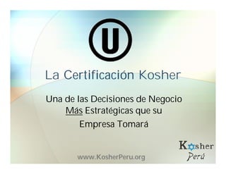 La Certificación Kosher
Una de las Decisiones de Negocio
Más Estratégicas que su
Empresa Tomará
www.KosherPeru.org
 