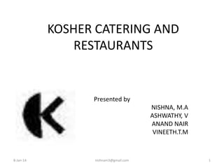 KOSHER CATERING AND
RESTAURANTS

Presented by
NISHNA, M.A
ASHWATHY, V
ANAND NAIR
VINEETH.T.M

8-Jan-14

nishnam3@gmail.com

1

 