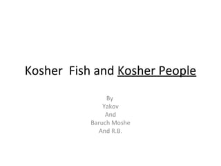 Kosher Fish and Kosher People
                By
               Yakov
                And
           Baruch Moshe
              And R.B.
 